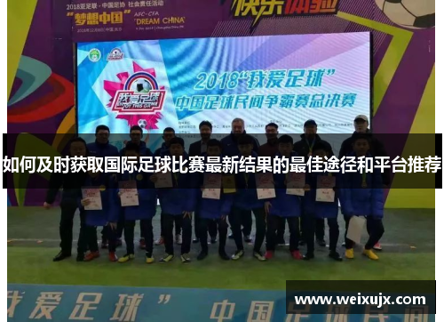 如何及时获取国际足球比赛最新结果的最佳途径和平台推荐