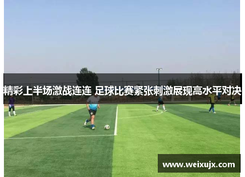 精彩上半场激战连连 足球比赛紧张刺激展现高水平对决