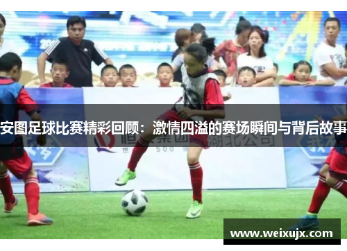 安图足球比赛精彩回顾：激情四溢的赛场瞬间与背后故事