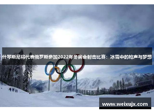 什琴斯尼将代表俄罗斯参加2022年冬奥会射击比赛：冰雪中的枪声与梦想