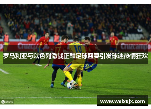 罗马利亚与以色列激战正酣足球盛宴引发球迷热情狂欢