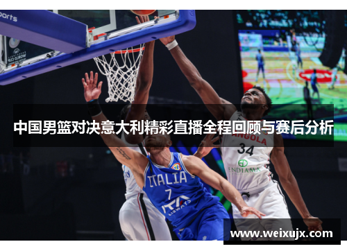 中国男篮对决意大利精彩直播全程回顾与赛后分析