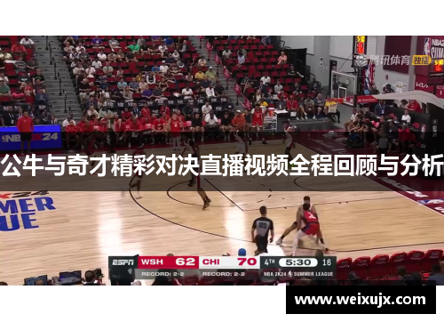 公牛与奇才精彩对决直播视频全程回顾与分析