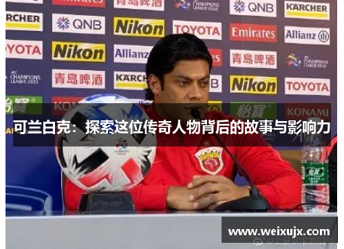 可兰白克：探索这位传奇人物背后的故事与影响力