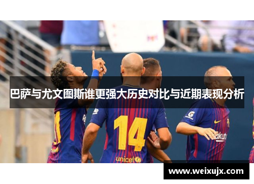 巴萨与尤文图斯谁更强大历史对比与近期表现分析