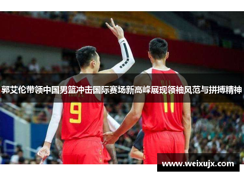 郭艾伦带领中国男篮冲击国际赛场新高峰展现领袖风范与拼搏精神