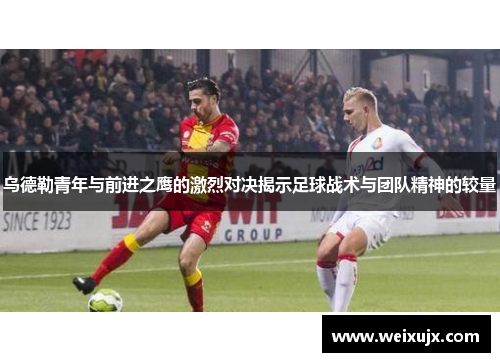 乌德勒青年与前进之鹰的激烈对决揭示足球战术与团队精神的较量